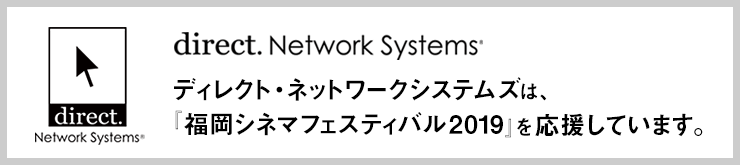 ディレクト・ネットワークシステムズは、「福岡シネマフェスティバル2019」を応援しています。